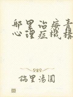 哪里治疗青少年心理症机构好