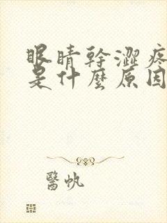 眼睛干涩疼发痒是什么原因引起的