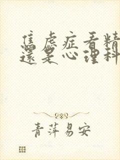 焦虑症看精神科还是心理科