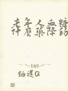 老年人血糖高吃什么药降的快