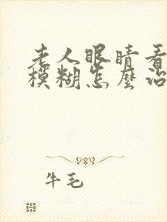 老人眼睛看不清模糊怎么治疗
