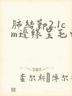 肺结节2.1cm边缘呈毛刺样