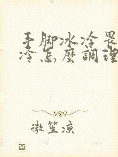 手脚冰冷畏寒怕冷怎么调理