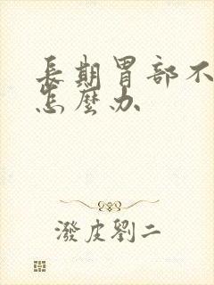 长期胃部不舒服怎么办