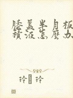 膝盖半月板损伤积液怎么办