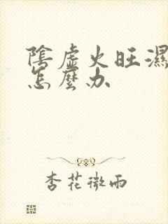 阴虚火旺湿气重怎么办