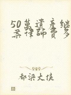 50万遗产继承案律师费多少