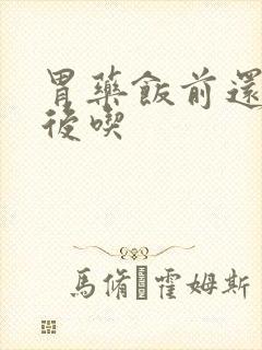 胃药饭前还是饭后吃