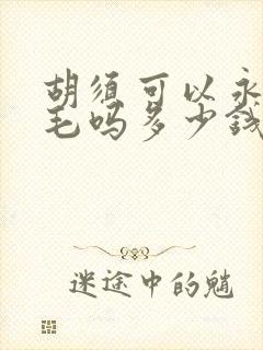 胡须可以永久脱毛吗多少钱