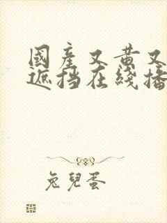 国产又黄又爽无遮挡在线播放