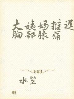 大姨妈推迟9天胸部胀痛