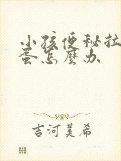 小孩便秘拉羊屎蛋怎么办