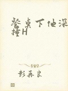 餐桌下他深深顶撞H