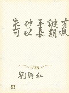 朱砂手链有毒吗可以长期佩戴吗