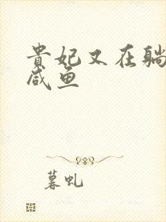 贵妃又在躺平当咸鱼