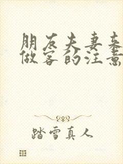 朋友夫妻来我家做客的注意事项