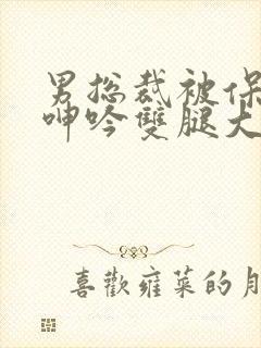 男总裁被保镖c呻吟双腿大张bl