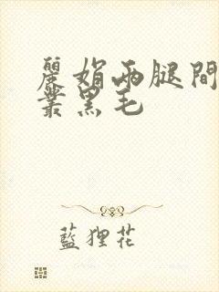 丽娟两腿间一大丛黑毛