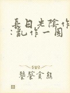 长日光阴作者 : 乱作一团