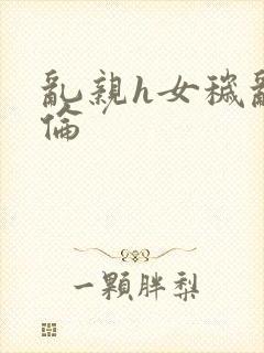 乱亲h女秽乱常伦