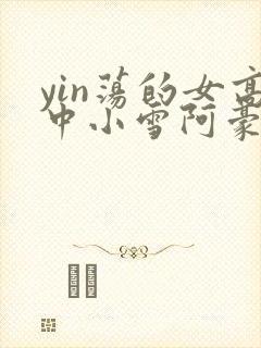 yin荡的女高中小雪阿豪