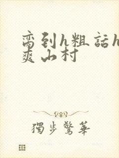 脔到h粗话h好爽山村