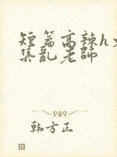 短篇高辣h文合集乱老师