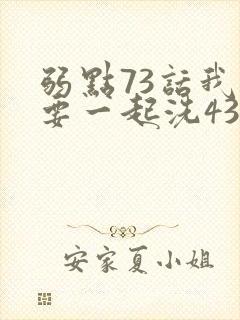 弱点73话我也要一起洗43321