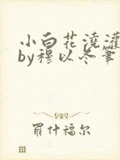 小白花浇灌日常by穆以冬笔趣阁
