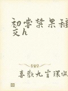 初尝禁果稚嫩宫交h