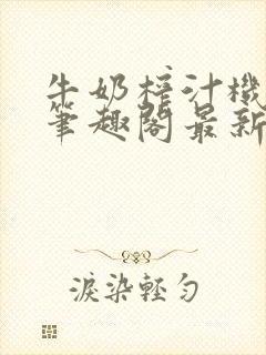 牛奶榨汁机po笔趣阁最新更新内容