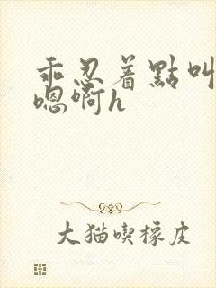 乖忍着点叫出来嗯啊h封面