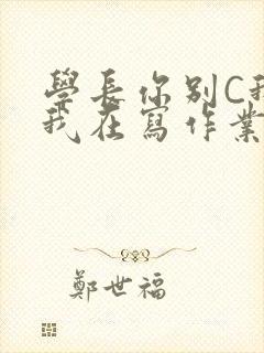 学长你别C我了我在写作业