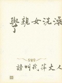 与亲女洗澡时伦了
