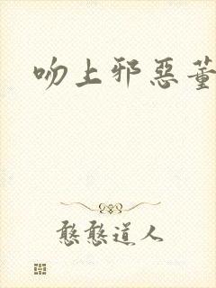 吻上邪恶董事长
