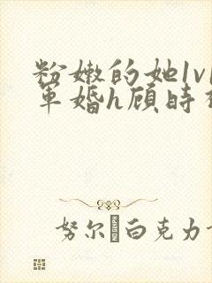粉嫩的她1v1军婚h顾时视频