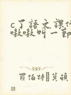 c了语文课代表嗷嗷叫一节课文