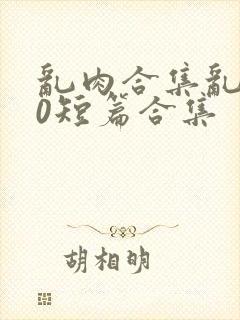乱肉合集乱500短篇合集封面