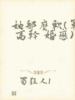 她那么软(军婚 高干 婚恋)完结