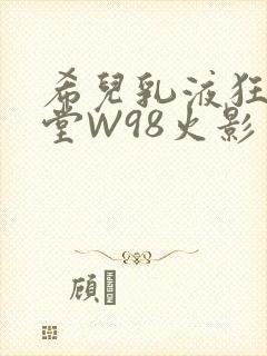 希儿乳液狂飙天堂W98火影