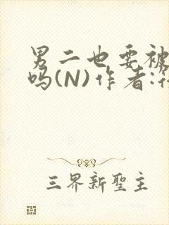 男二也要被爆炒吗(N)作者:筏喻