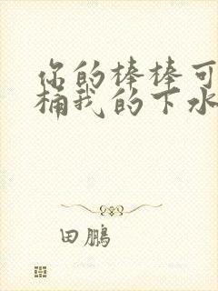 你的棒棒可以桶桶我的下水道吗