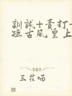 训诫+责打+规矩古风皇上皇后