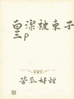 白洁被东子老二三p