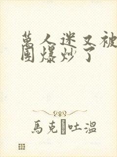 万人迷又被主角团爆炒了