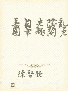 长日光阴乱作一团笔趣阁免费阅读无封面