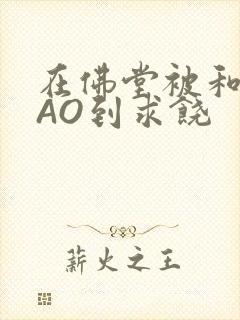 在佛堂被和尚CAO到求饶