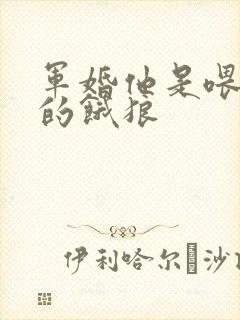 军婚他是喂不饱的饿狼