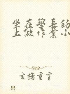 坐在学长的巨大上做作业小说