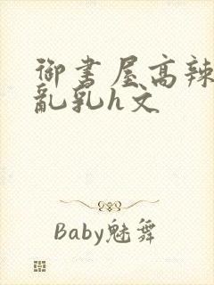 御书屋高辣h文乱乳h文
